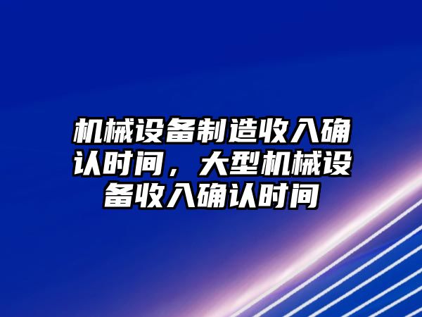 機械設備制造收入確認時間，大型機械設備收入確認時間