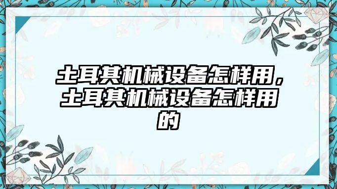 土耳其機械設備怎樣用，土耳其機械設備怎樣用的