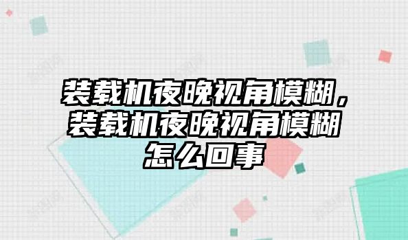 裝載機夜晚視角模糊，裝載機夜晚視角模糊怎么回事