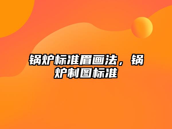 鍋爐標準眉畫法，鍋爐制圖標準