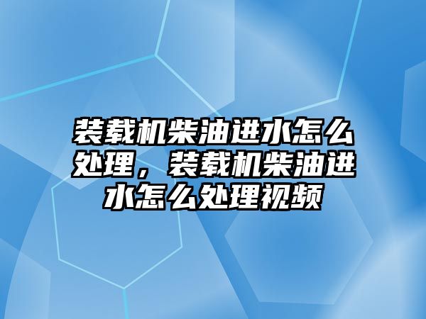 裝載機柴油進水怎么處理，裝載機柴油進水怎么處理視頻