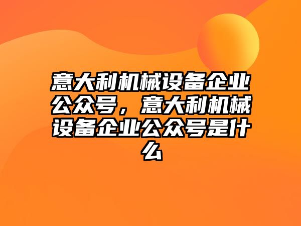 意大利機(jī)械設(shè)備企業(yè)公眾號，意大利機(jī)械設(shè)備企業(yè)公眾號是什么