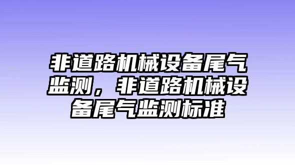 非道路機械設(shè)備尾氣監(jiān)測，非道路機械設(shè)備尾氣監(jiān)測標準