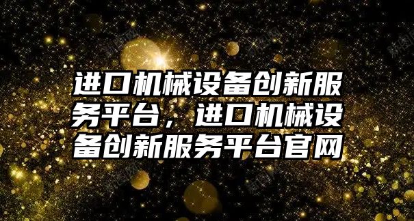 進口機械設備創新服務平臺，進口機械設備創新服務平臺官網