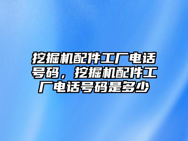 挖掘機配件工廠電話號碼，挖掘機配件工廠電話號碼是多少