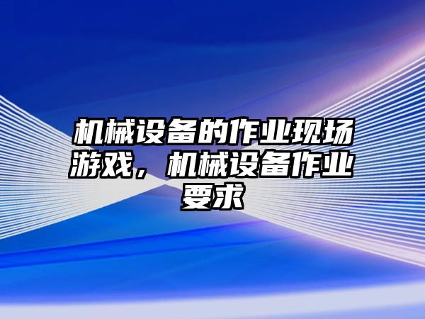 機械設備的作業現場游戲，機械設備作業要求