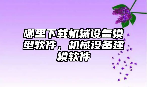 哪里下載機械設備模型軟件，機械設備建模軟件