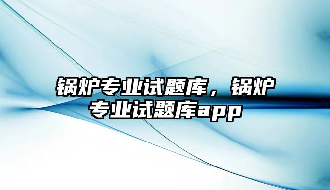 鍋爐專業試題庫，鍋爐專業試題庫app