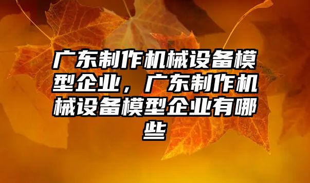 廣東制作機械設備模型企業，廣東制作機械設備模型企業有哪些