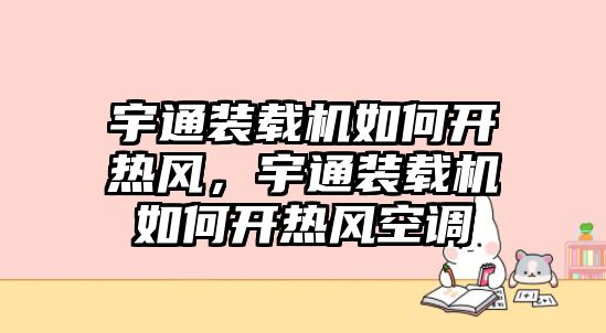 宇通裝載機如何開熱風，宇通裝載機如何開熱風空調