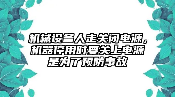 機(jī)械設(shè)備人走關(guān)閉電源，機(jī)器停用時要關(guān)上電源是為了預(yù)防事故