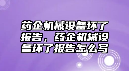 藥企機(jī)械設(shè)備壞了報(bào)告，藥企機(jī)械設(shè)備壞了報(bào)告怎么寫