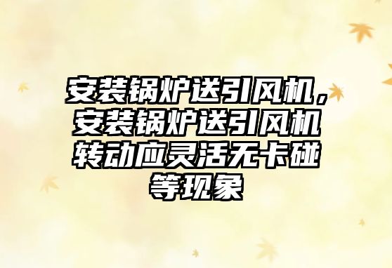 安裝鍋爐送引風機，安裝鍋爐送引風機轉動應靈活無卡碰等現(xiàn)象