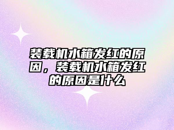 裝載機水箱發紅的原因，裝載機水箱發紅的原因是什么