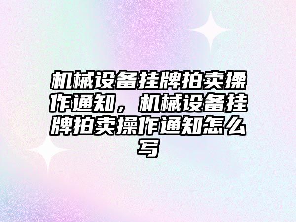 機械設備掛牌拍賣操作通知，機械設備掛牌拍賣操作通知怎么寫