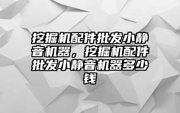 挖掘機配件批發小靜音機器，挖掘機配件批發小靜音機器多少錢