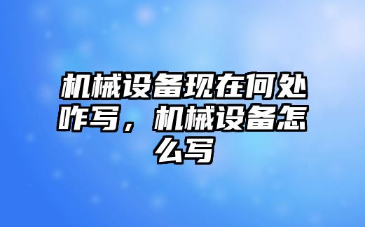 機(jī)械設(shè)備現(xiàn)在何處咋寫，機(jī)械設(shè)備怎么寫