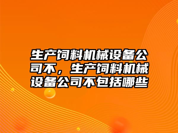 生產飼料機械設備公司不，生產飼料機械設備公司不包括哪些