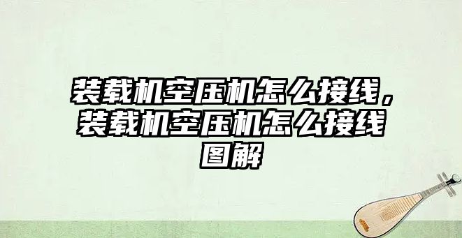 裝載機(jī)空壓機(jī)怎么接線，裝載機(jī)空壓機(jī)怎么接線圖解