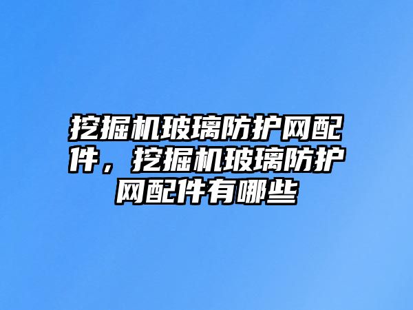 挖掘機玻璃防護網配件，挖掘機玻璃防護網配件有哪些