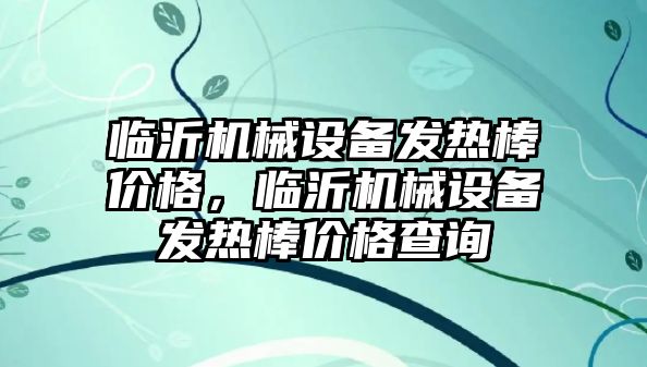 臨沂機械設備發熱棒價格，臨沂機械設備發熱棒價格查詢