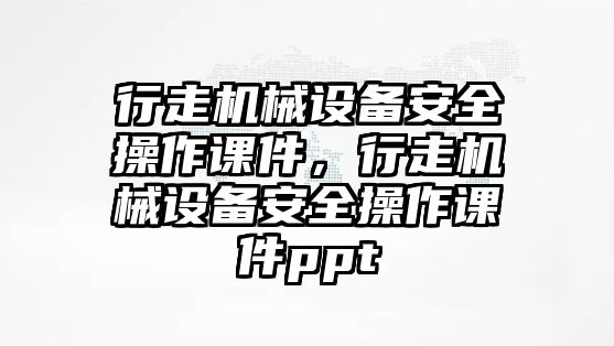 行走機械設備安全操作課件，行走機械設備安全操作課件ppt