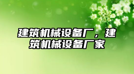 建筑機(jī)械設(shè)備廠，建筑機(jī)械設(shè)備廠家