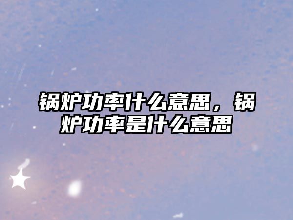 鍋爐功率什么意思，鍋爐功率是什么意思