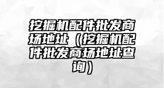 挖掘機配件批發(fā)商場地址（挖掘機配件批發(fā)商場地址查詢）