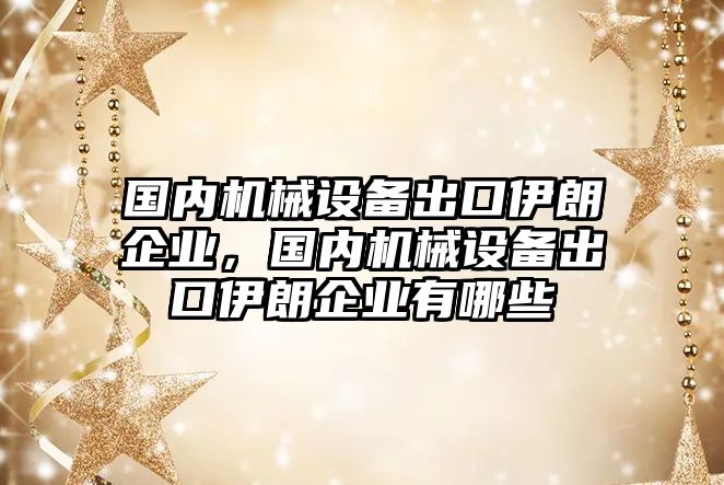 國內機械設備出口伊朗企業，國內機械設備出口伊朗企業有哪些