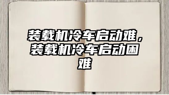 裝載機(jī)冷車啟動難，裝載機(jī)冷車啟動困難