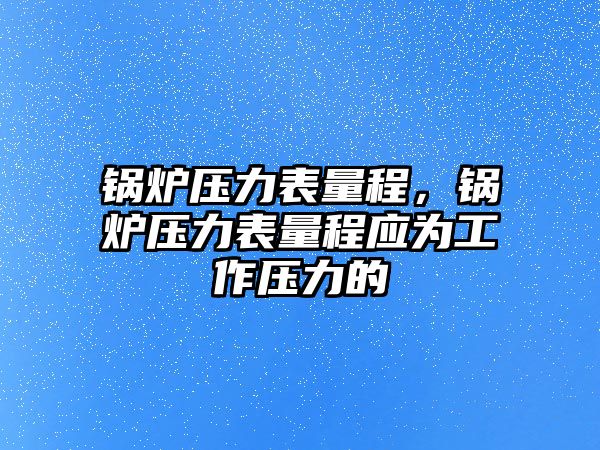 鍋爐壓力表量程，鍋爐壓力表量程應為工作壓力的