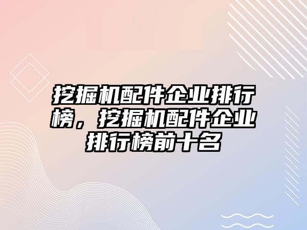 挖掘機配件企業排行榜，挖掘機配件企業排行榜前十名