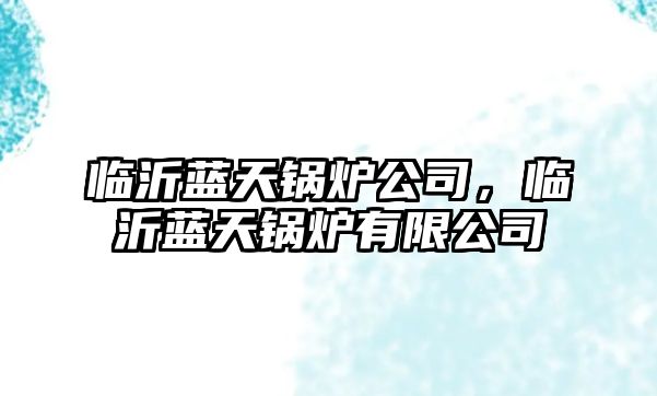 臨沂藍(lán)天鍋爐公司，臨沂藍(lán)天鍋爐有限公司