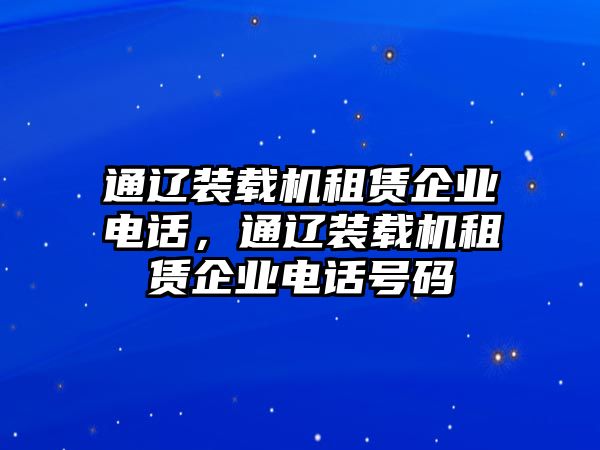 通遼裝載機租賃企業(yè)電話，通遼裝載機租賃企業(yè)電話號碼