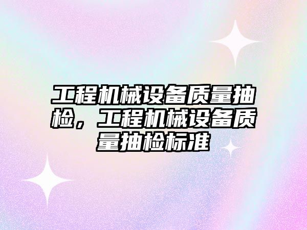 工程機械設備質量抽檢，工程機械設備質量抽檢標準