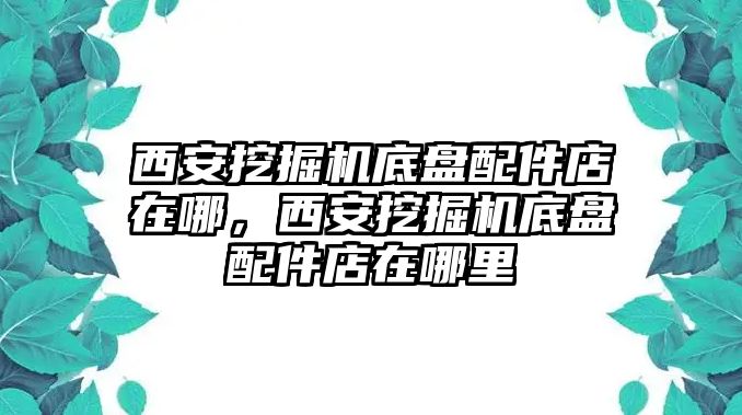 西安挖掘機底盤配件店在哪，西安挖掘機底盤配件店在哪里