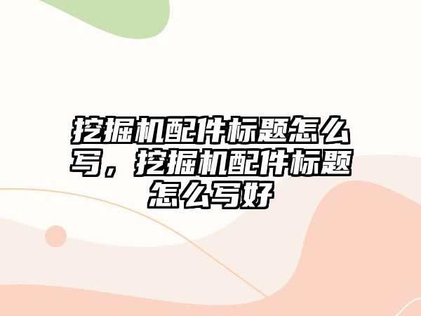 挖掘機配件標題怎么寫，挖掘機配件標題怎么寫好