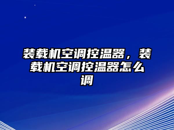 裝載機空調控溫器，裝載機空調控溫器怎么調