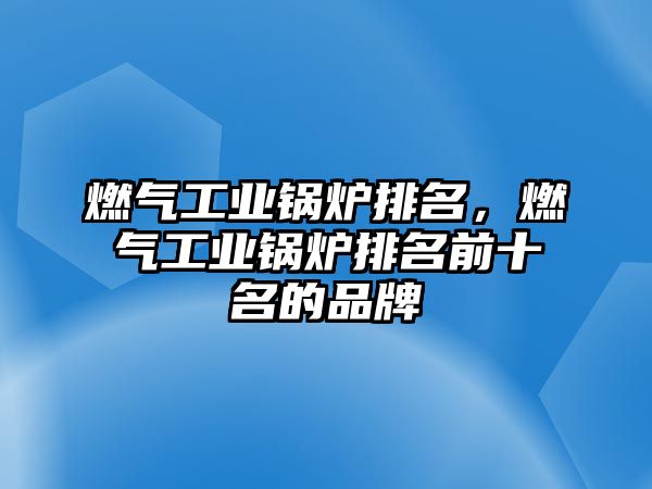 燃氣工業鍋爐排名，燃氣工業鍋爐排名前十名的品牌