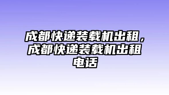 成都快遞裝載機出租，成都快遞裝載機出租電話