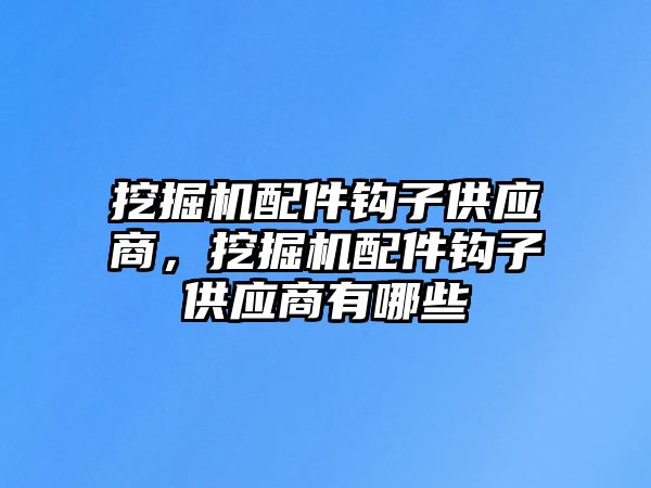 挖掘機配件鉤子供應商，挖掘機配件鉤子供應商有哪些