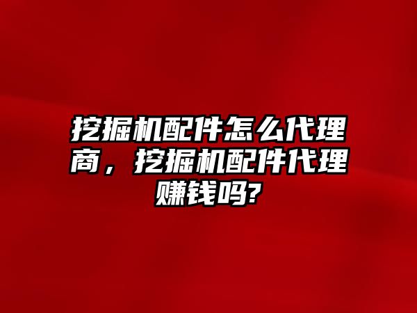 挖掘機配件怎么代理商，挖掘機配件代理賺錢嗎?