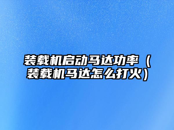 裝載機啟動馬達功率（裝載機馬達怎么打火）