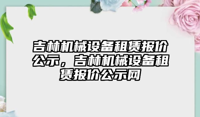 吉林機械設備租賃報價公示，吉林機械設備租賃報價公示網