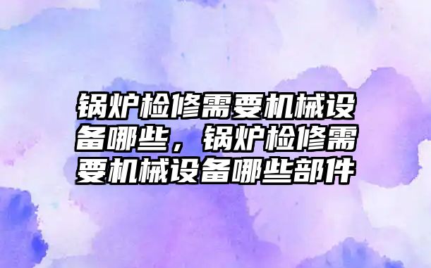 鍋爐檢修需要機(jī)械設(shè)備哪些，鍋爐檢修需要機(jī)械設(shè)備哪些部件