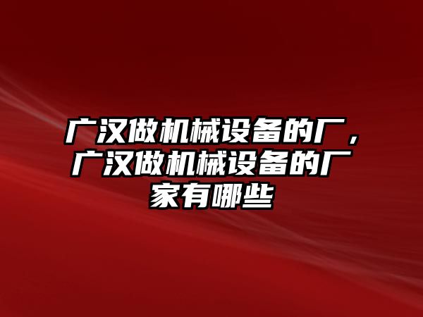 廣漢做機械設備的廠，廣漢做機械設備的廠家有哪些