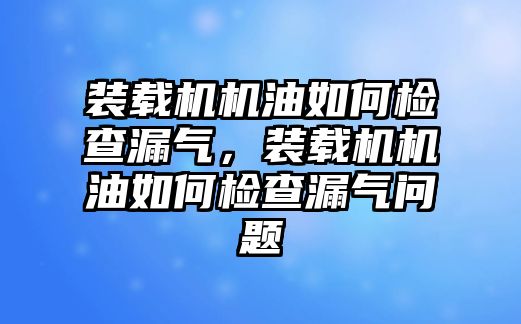 裝載機(jī)機(jī)油如何檢查漏氣，裝載機(jī)機(jī)油如何檢查漏氣問(wèn)題