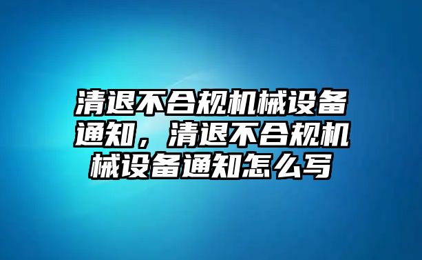 清退不合規機械設備通知，清退不合規機械設備通知怎么寫