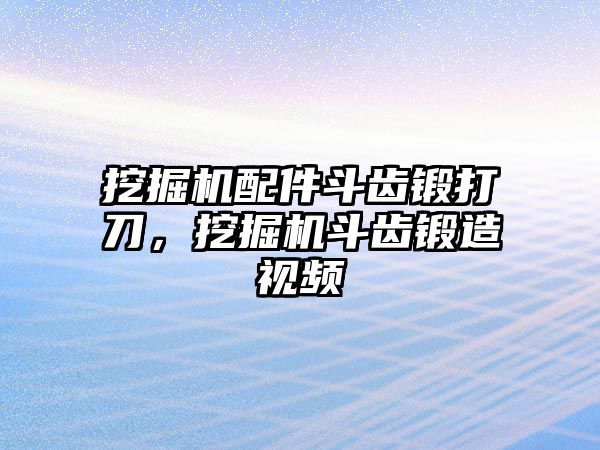 挖掘機配件斗齒鍛打刀，挖掘機斗齒鍛造視頻